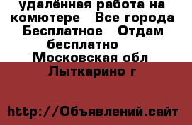 удалённая работа на комютере - Все города Бесплатное » Отдам бесплатно   . Московская обл.,Лыткарино г.